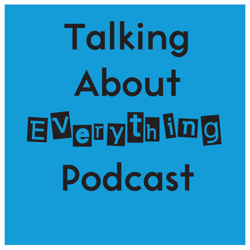 The words, "Talking About Everything Podcast" The word Everything is in the earwig font which looks like a "ransom note."